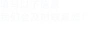 填寫(xiě)以下信息，我們會(huì)及時(shí)聯(lián)系您！